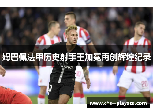 姆巴佩法甲历史射手王加冕再创辉煌纪录