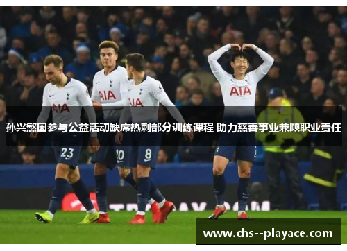 孙兴慜因参与公益活动缺席热刺部分训练课程 助力慈善事业兼顾职业责任