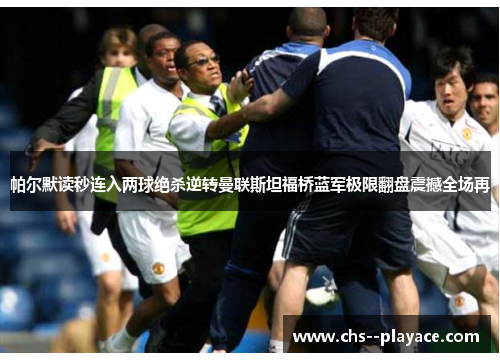 帕尔默读秒连入两球绝杀逆转曼联斯坦福桥蓝军极限翻盘震撼全场再