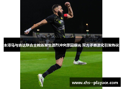 本泽马与吉达联合主教练发生激烈冲突原因曝光 双方矛盾激化引发热议
