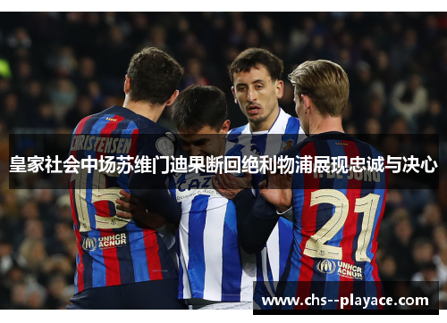 皇家社会中场苏维门迪果断回绝利物浦展现忠诚与决心