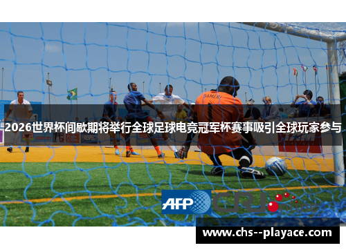 2026世界杯间歇期将举行全球足球电竞冠军杯赛事吸引全球玩家参与