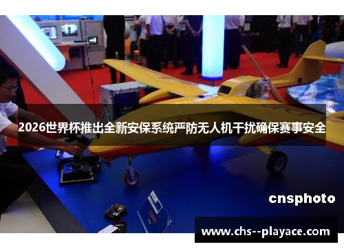 2026世界杯推出全新安保系统严防无人机干扰确保赛事安全