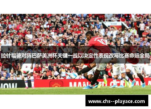 拉什福德对阵巴萨美洲杯关键一战以决定性表现改写比赛命运全局