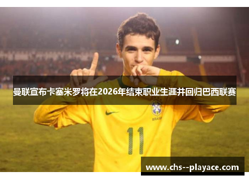 曼联宣布卡塞米罗将在2026年结束职业生涯并回归巴西联赛