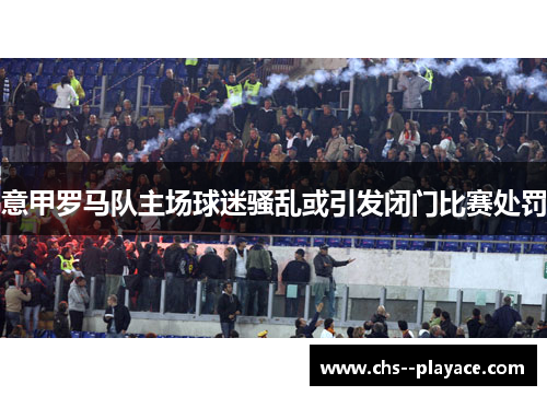 意甲罗马队主场球迷骚乱或引发闭门比赛处罚