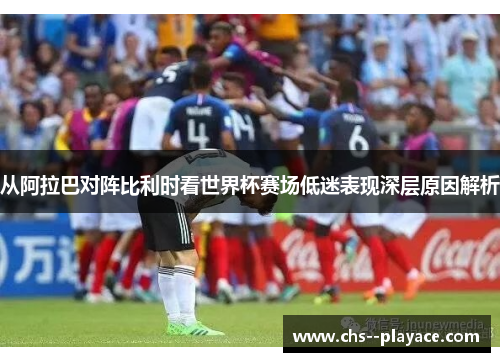从阿拉巴对阵比利时看世界杯赛场低迷表现深层原因解析