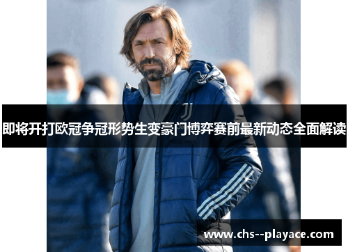 即将开打欧冠争冠形势生变豪门博弈赛前最新动态全面解读