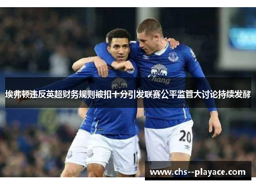 埃弗顿违反英超财务规则被扣十分引发联赛公平监管大讨论持续发酵