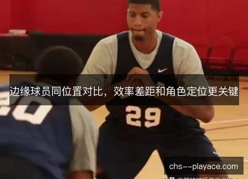 边缘球员同位置对比，效率差距和角色定位更关键
