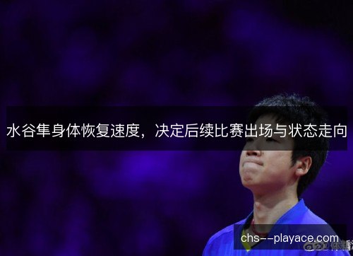 水谷隼身体恢复速度，决定后续比赛出场与状态走向